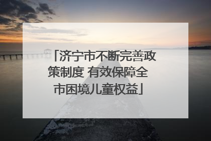 济宁市不断完善政策制度 有效保障全市困境儿童权益