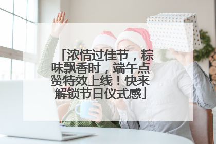 浓情过佳节，粽味飘香时，端午点赞特效上线！快来解锁节日仪式感