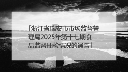 浙江省瑞安市市场监督管理局2025年第十七期食品监督抽检情况的通告
