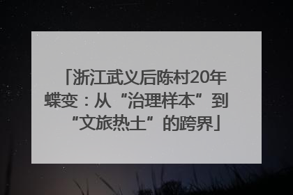 浙江武义后陈村20年蝶变：从“治理样本”到“文旅热土”的跨界