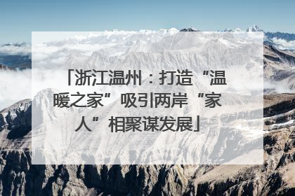 浙江温州：打造“温暖之家”吸引两岸“家人”相聚谋发展