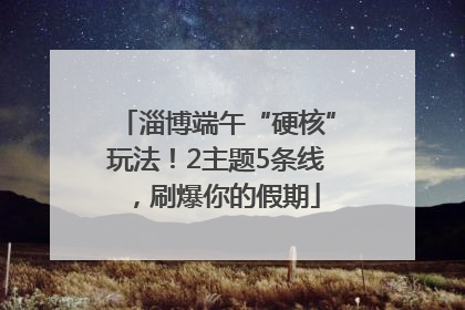 淄博端午“硬核”玩法！2主题5条线，刷爆你的假期