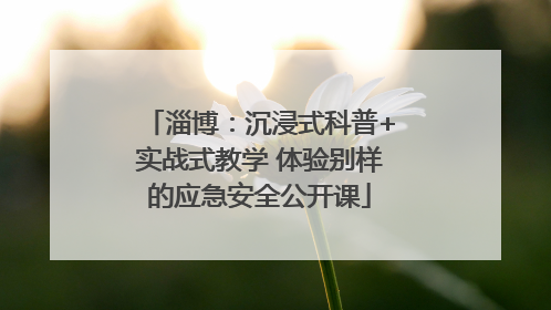 淄博：沉浸式科普+实战式教学 体验别样的应急安全公开课