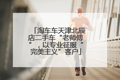 淘车车天津北辰店二手车“老师傅”，以专业征服“完美主义”客户