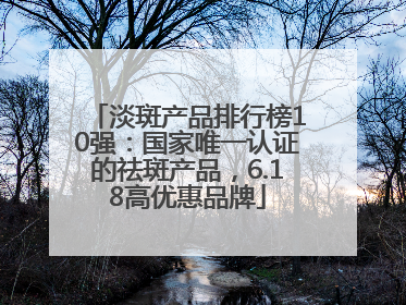淡斑产品排行榜10强：国家唯一认证的祛斑产品，6.18高优惠品牌