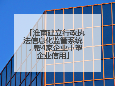 淮南建立行政执法信息化监管系统，帮4家企业重塑企业信用
