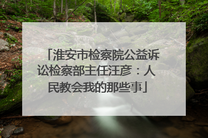 淮安市检察院公益诉讼检察部主任汪彦：人民教会我的那些事