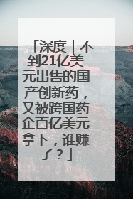 深度｜不到21亿美元出售的国产创新药，又被跨国药企百亿美元拿下，谁赚了？
