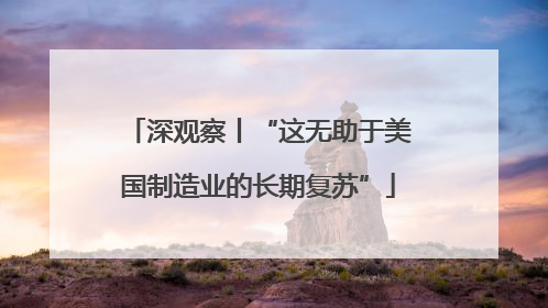 深观察丨“这无助于美国制造业的长期复苏”