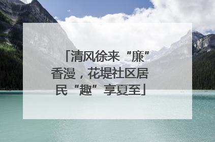清风徐来“廉”香漫，花堤社区居民“趣”享夏至