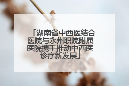 湖南省中西医结合医院与永州职院附属医院携手推动中西医诊疗新发展