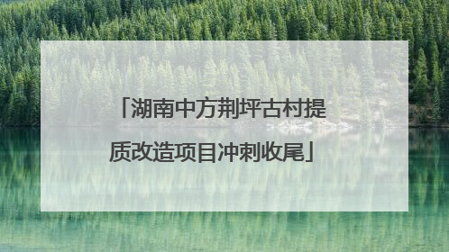 湖南中方荆坪古村提质改造项目冲刺收尾