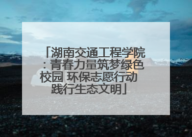 湖南交通工程学院：青春力量筑梦绿色校园 环保志愿行动践行生态文明