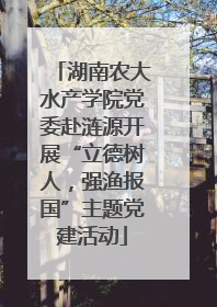 湖南农大水产学院党委赴涟源开展“立德树人，强渔报国”主题党建活动