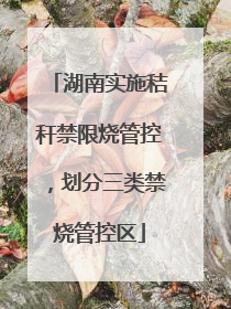 湖南实施秸秆禁限烧管控，划分三类禁烧管控区