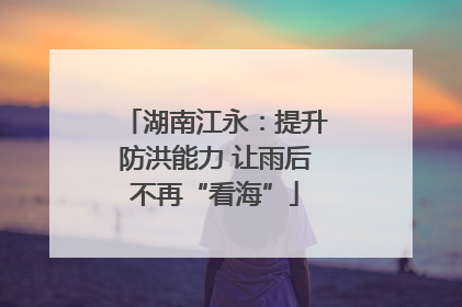 湖南江永：提升防洪能力 让雨后不再“看海”