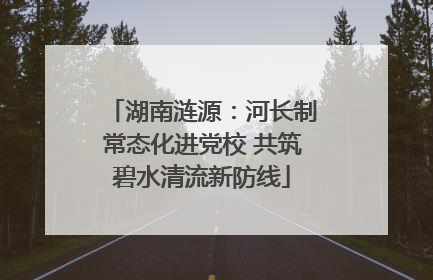 湖南涟源：河长制常态化进党校 共筑碧水清流新防线