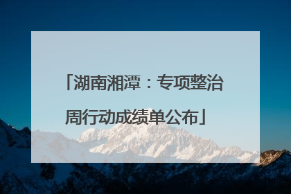 湖南湘潭：专项整治周行动成绩单公布