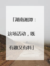 湖南湘潭：这场活动，既有趣又有料