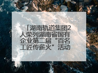 湖南轨道集团2人荣列湖南省国有企业第二届“百名工匠传薪火”活动“国企工匠”人才宣传名单