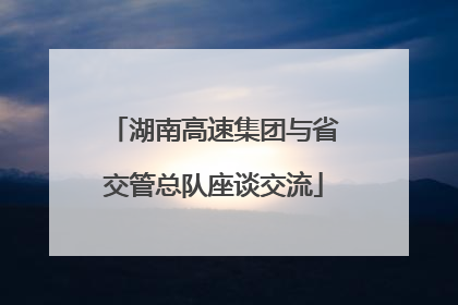 湖南高速集团与省交管总队座谈交流
