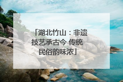 湖北竹山：非遗技艺承古今 传统民俗韵味浓