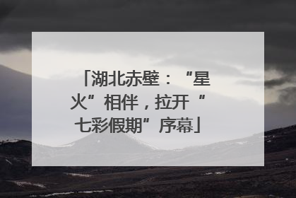 湖北赤壁：“星火”相伴，拉开“七彩假期”序幕