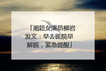 湘籍女演员柳岩发文：早去医院早解脱，紧急提醒