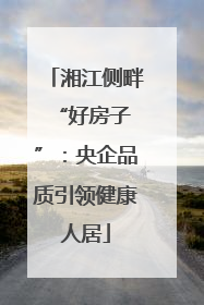 湘江侧畔 “好房子”：央企品质引领健康人居