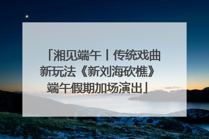 湘见端午丨传统戏曲新玩法《新刘海砍樵》端午假期加场演出
