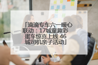 滴滴专车六一暖心联动：17城童趣彩蛋车惊喜上线 46城司机亲子活动