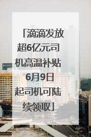 滴滴发放超6亿元司机高温补贴 6月9日起司机可陆续领取