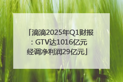 滴滴2025年Q1财报：GTV达1016亿元 经调净利润29亿元