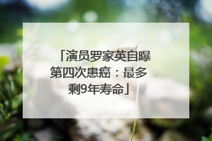 演员罗家英自曝第四次患癌：最多剩9年寿命