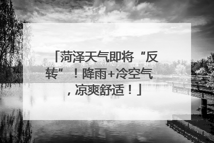 菏泽天气即将“反转”！降雨+冷空气，凉爽舒适！