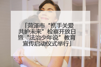 菏泽市“携手关爱 共护未来”检察开放日暨“法治少年说”教育宣传启动仪式举行