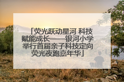 荧光跃动星河 科技赋能成长——银河小学举行首届亲子科技定向荧光夜跑嘉年华
