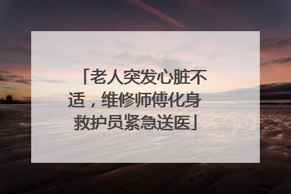 老人突发心脏不适，维修师傅化身救护员紧急送医