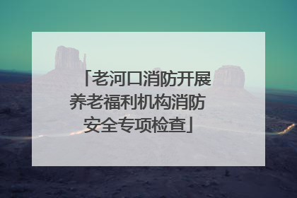 老河口消防开展养老福利机构消防安全专项检查