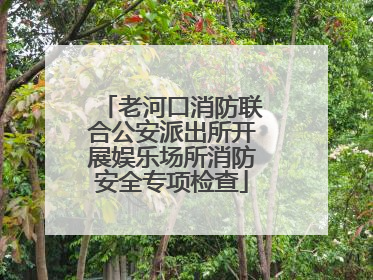 老河口消防联合公安派出所开展娱乐场所消防安全专项检查