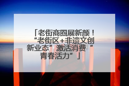 老街商圈展新颜！“老街区+非遗文创新业态”激活消费“青春活力”