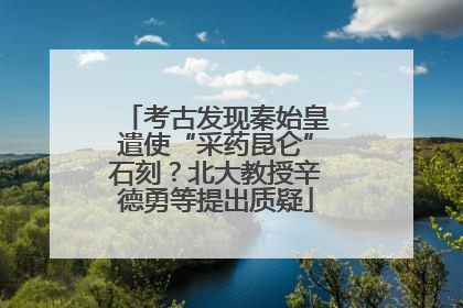考古发现秦始皇遣使“采药昆仑”石刻？北大教授辛德勇等提出质疑