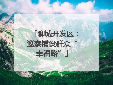 聊城开发区：巡察铺设群众“幸福路”