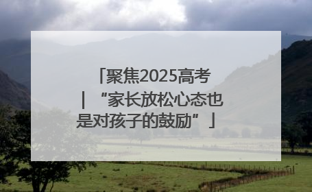 聚焦2025高考｜“家长放松心态也是对孩子的鼓励”