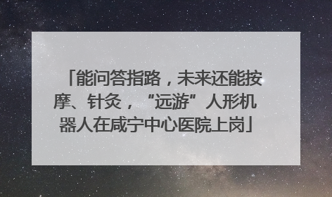 能问答指路，未来还能按摩、针灸，“远游”人形机器人在咸宁中心医院上岗