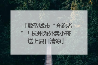 致敬城市“奔跑者”！杭州为外卖小哥送上夏日清凉