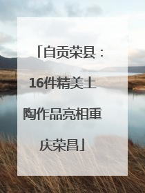 自贡荣县：16件精美土陶作品亮相重庆荣昌