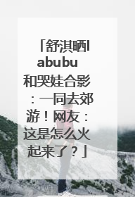 舒淇晒labubu和哭娃合影：一同去郊游！网友：这是怎么火起来了？