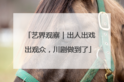 艺界观察｜出人出戏出观众，川剧做到了