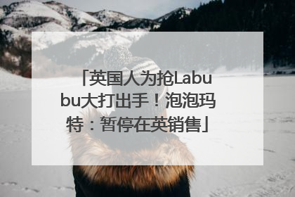 英国人为抢Labubu大打出手！泡泡玛特：暂停在英销售